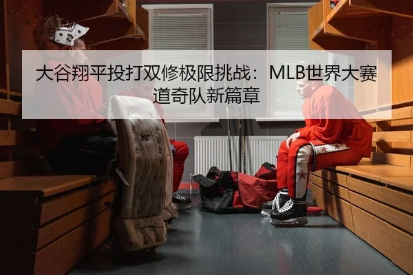 大谷翔平投打双修极限挑战：MLB世界大赛道奇队新篇章
